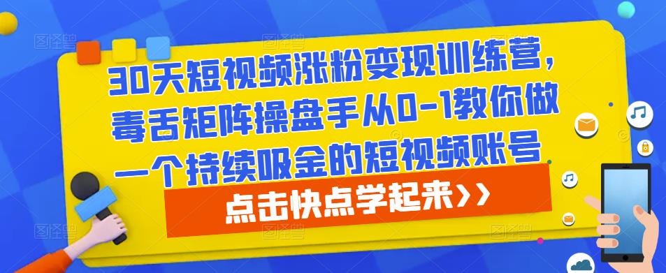 30天短视频涨粉变现训练营，毒舌矩阵操盘手从0-1教你做一个持续吸金的短视频账号-成可创学网