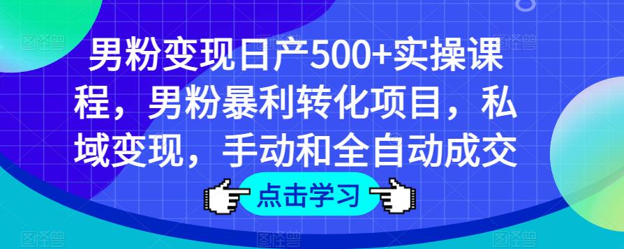 男粉变现日产500+实操课程，男粉暴利转化项目，私域变现，手动和全自动成交-成可创学网