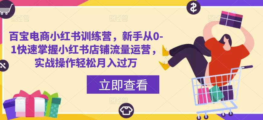 百宝电商小红书训练营，新手从0-1快速掌握小红书店铺流量运营，实战操作轻松月入过万-成可创学网