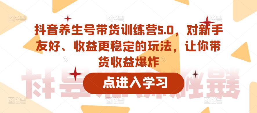 抖音养生号带货训练营5.0，对新手友好、收益更稳定的玩法，让你带货收益爆炸-成可创学网