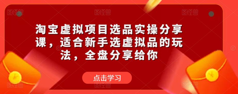 淘宝虚拟项目选品实操分享课，适合新手选虚拟品的玩法，全盘分享给你-成可创学网