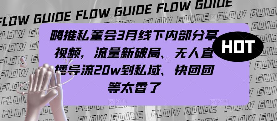 嗨推私董会3月线下内部分享视频，流量新破局、无人直播导流20w到私域、快团团等太香了-成可创学网