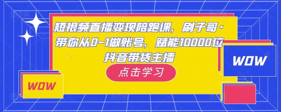 短视频直播变现陪跑课，刷子哥·带你从0-1做账号，赋能10000位抖音带货主播-成可创学网