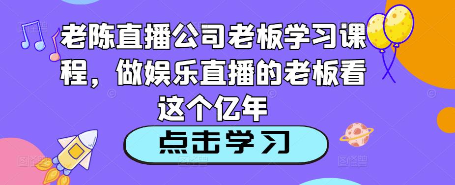 老陈直播公司老板学习课程，做娱乐直播的老板看这个-成可创学网