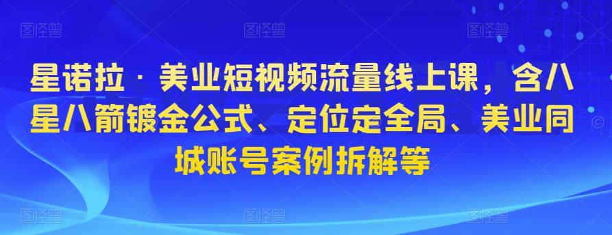 星诺拉·美业短视频流量线上课，含八星八箭镀金公式、定位定全局、美业同城账号案例拆解等-成可创学网