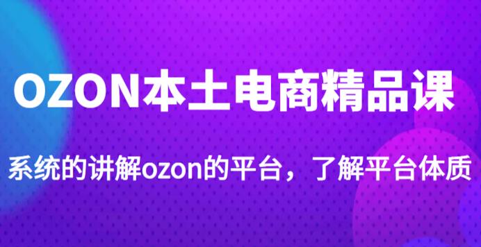 老迟·OZON本土电商精品课，系统的讲解ozon的平台，学完可独自运营ozon的店铺-成可创学网