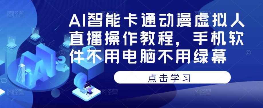 AI智能卡通动漫虚拟人直播操作教程，手机软件不用电脑不用绿幕-成可创学网