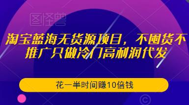 淘宝蓝海无货源项目，不囤货不推广只做冷门高利润代发，花一半时间赚10倍钱-成可创学网