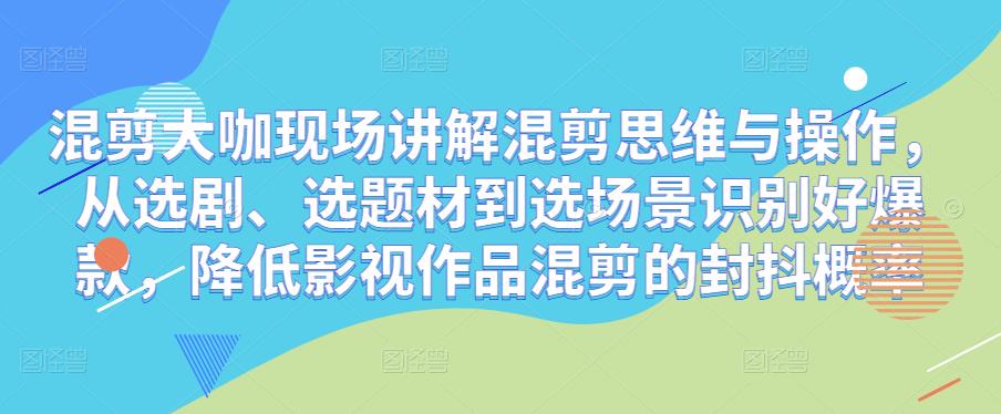 混剪大咖现场讲解混剪思维与操作，从选剧、选题材到选场景识别好爆款，降低影视作品混剪的封抖概率-成可创学网