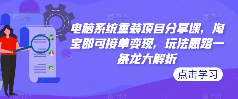 电脑系统重装项目分享课，淘宝即可接单变现，玩法思路一条龙大解析-成可创学网