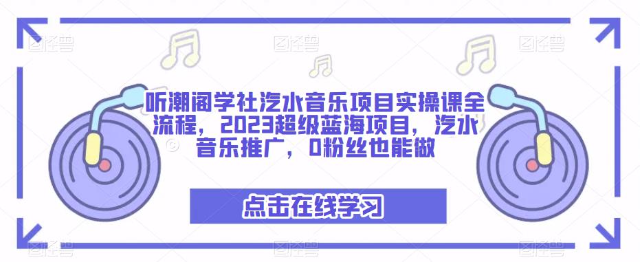 听潮阁学社汽水音乐项目实操课全流程，2023超级蓝海项目，汽水音乐推广，0粉丝也能做-成可创学网