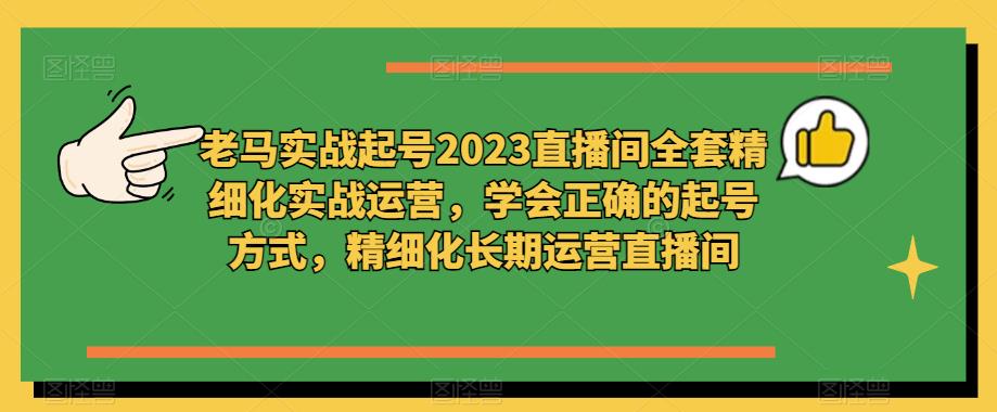 老马实战起号2023直播间全套精细化实战运营，学会正确的起号方式，精细化长期运营直播间-成可创学网