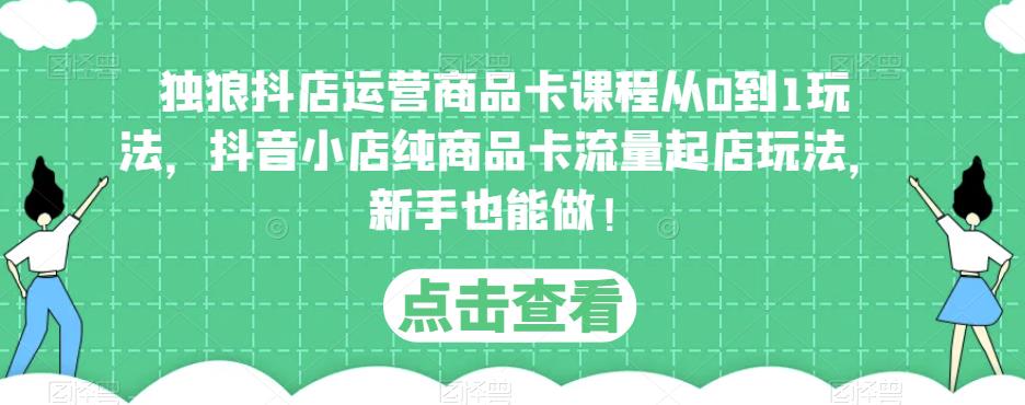 独狼抖店运营商品卡课程从0到1玩法，抖音小店纯商品卡流量起店玩法，新手也能做！-成可创学网