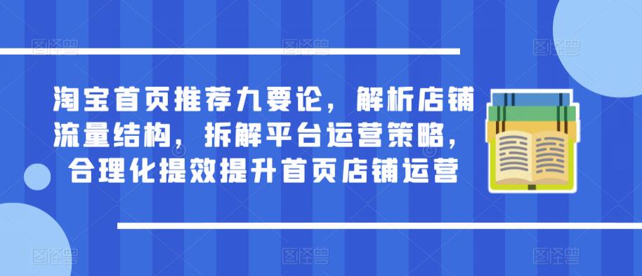 淘宝首页推荐九要论，解析店铺流量结构，拆解平台运营策略，合理化提效提升首页店铺运营-成可创学网