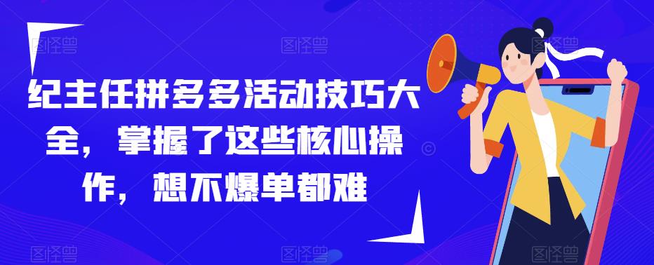 纪主任拼多多活动技巧大全，掌握了这些核心操作，想不爆单都难-成可创学网