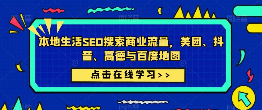 本地生活SEO搜索商业流量，美团、抖音、高德与百度地图-成可创学网