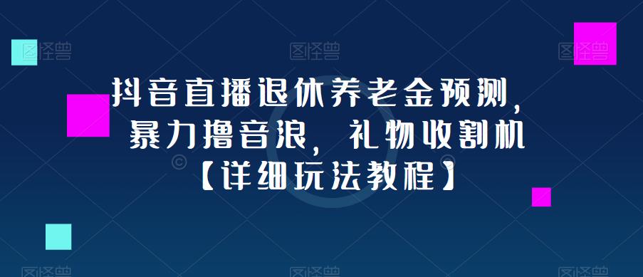 抖音直播退休养老金预测，暴力撸音浪，礼物收割机【详细玩法教程】-成可创学网