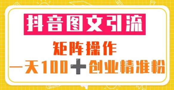 抖音图文引流矩阵操作一天100+创业精准粉（5节视频课+素材模板）-成可创学网