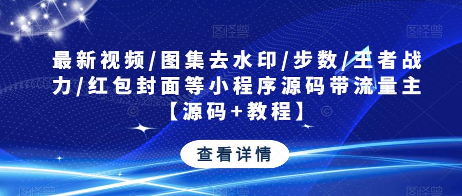 最新视频/图集去水印/步数/王者战力/红包封面等小程序源码带流量主【源码+教程】-成可创学网