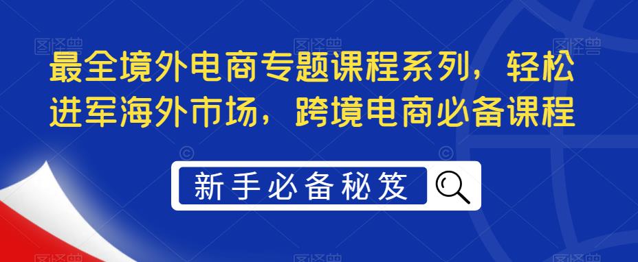 最全境外电商专题课程系列，轻松进军海外市场，跨境电商必备课程-成可创学网