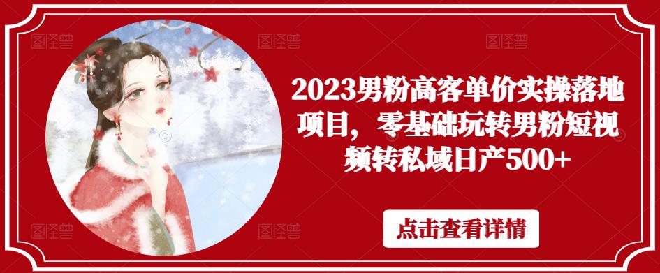 2023男粉高客单价实操落地项目，零基础玩转男粉短视频转私域日产500+-成可创学网