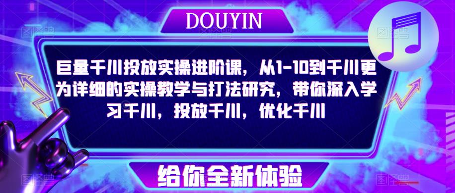 巨量千川投放实操进阶课，从1-10到千川更为详细的实操教学与打法研究，带你深入学习千川，投放千川，优化千川-成可创学网