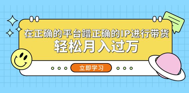 在正确的平台蹭正确的IP进行带货，轻松月入过万-成可创学网