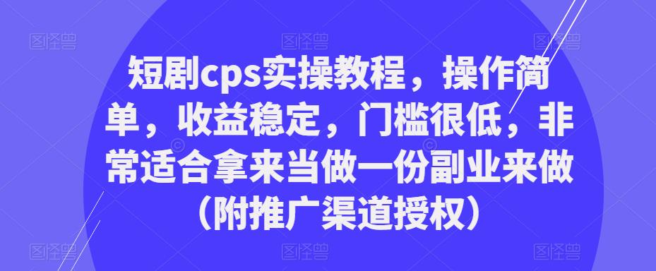 短剧cps实操教程，操作简单，收益稳定，门槛很低，非常适合拿来当做一份副业来做（附推广渠道授权）-成可创学网