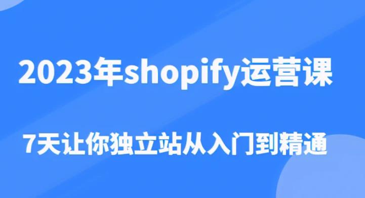 2023年shopify运营课，7天让你独立站从入门到精通（价值1980元）-成可创学网