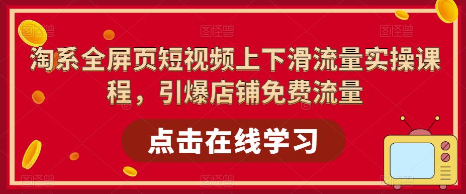 淘系全屏页短视频上下滑流量实操课程，引爆店铺免费流量-成可创学网