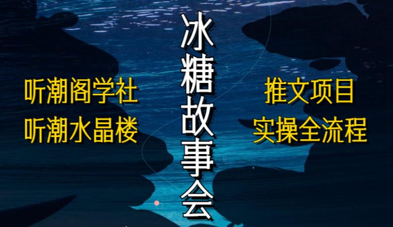 听潮阁学社听潮水晶楼抖音冰糖故事会项目实操，小说推文项目实操全流程，简单粗暴！-成可创学网