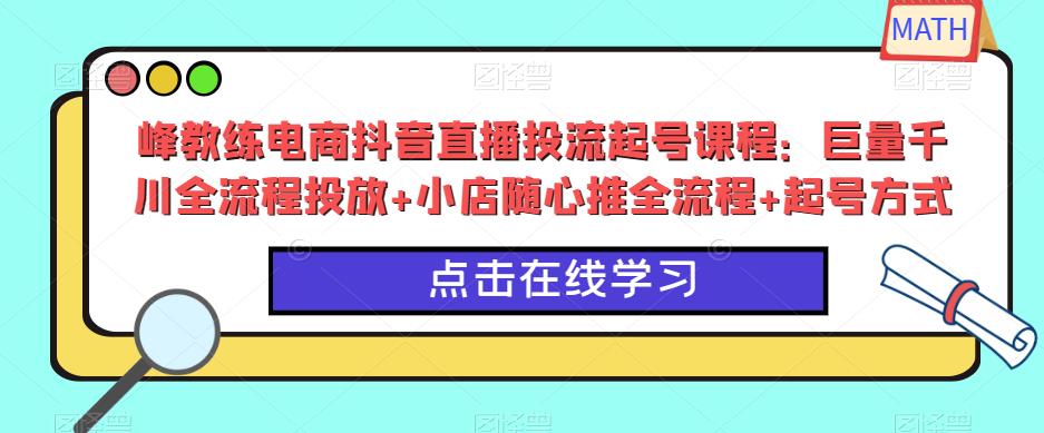 峰教练电商抖音直播投流起号课程：巨量千川全流程投放+小店随心推全流程+起号方式-成可创学网