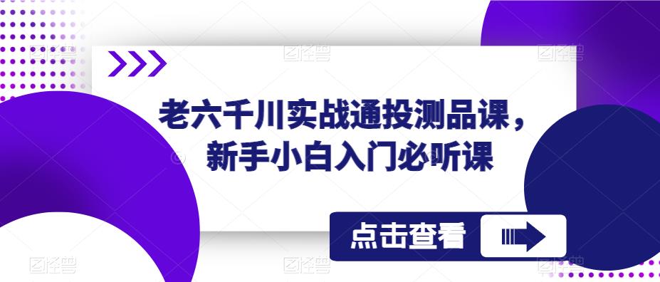 老六千川实战通投测品课，新手小白入门必听课-成可创学网