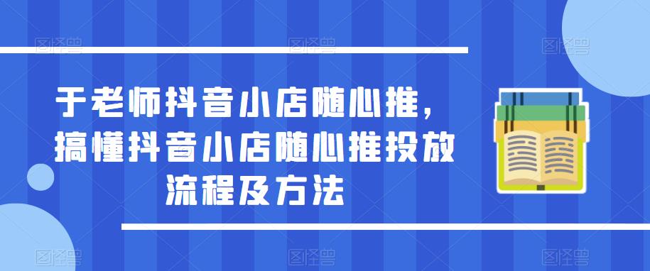 于老师抖音小店随心推，搞懂抖音小店随心推投放流程及方法-成可创学网