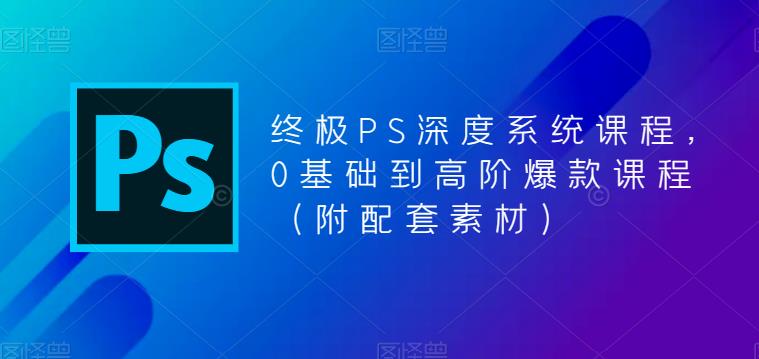 终极PS深度系统课程，0基础到高阶爆款课程（附配套素材）-成可创学网