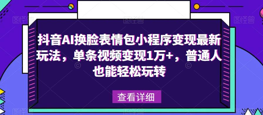 抖音AI换脸表情包小程序变现最新玩法，单条视频变现1万+，普通人也能轻松玩转！-成可创学网