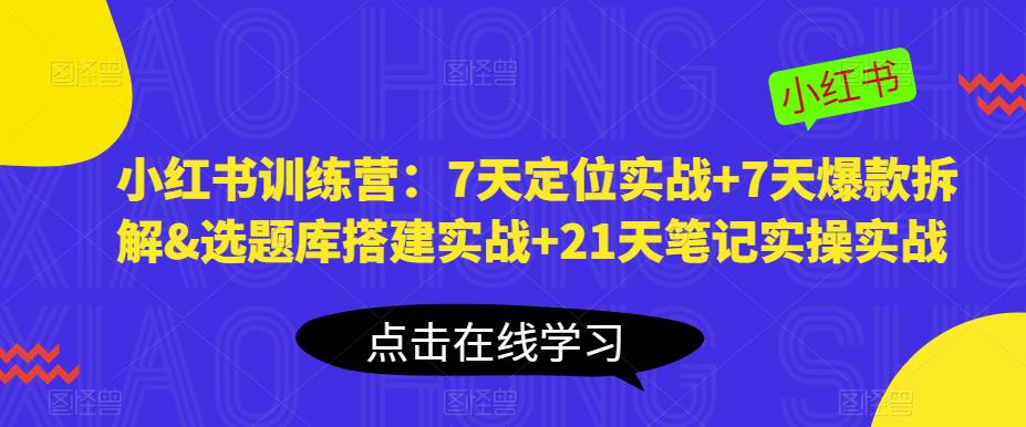 小红书训练营：7天定位实战+7天爆款拆解&选题库搭建实战+21天笔记实操实战-成可创学网