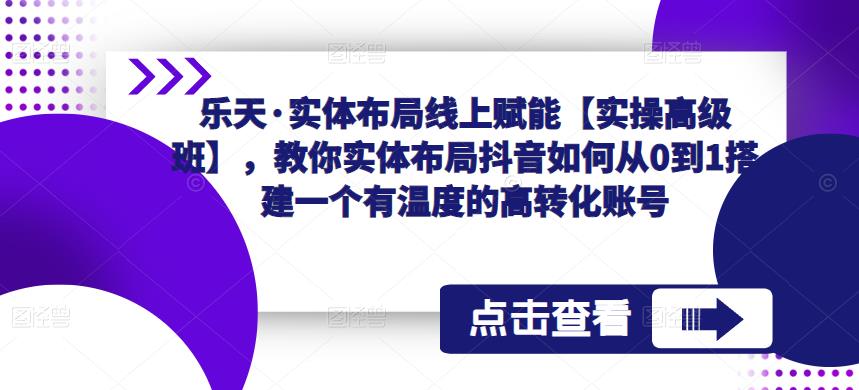 乐天·实体布局线上赋能【实操高级班】，教你实体布局抖音如何从0到1搭建一个有温度的高转化账号-成可创学网