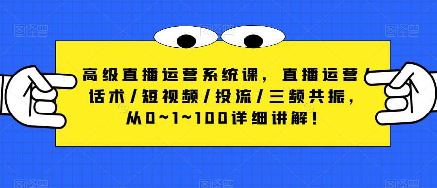 高级直播运营系统课，直播运营/话术/短视频/投流/三频共振，从0~1~100详细讲解！-成可创学网