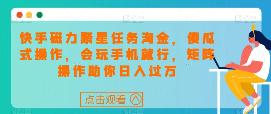 快手磁力聚星任务淘金，傻瓜式操作，会玩手机就行，矩阵操作助你日入过万-成可创学网