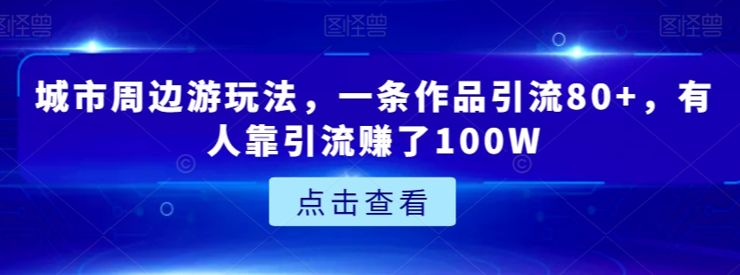 城市周边游玩法，一条作品引流80+，有人靠引流赚了100W【揭秘】-成可创学网