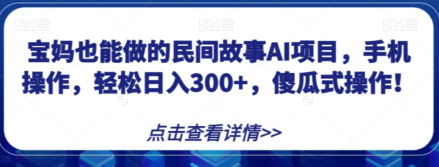 宝妈也能做的民间故事AI项目，手机操作，轻松日入300+，傻瓜式操作！【揭秘】-成可创学网