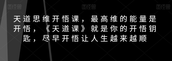 天道思维开悟课，最高维的能量是开悟，《天道课》就是你的开悟钥匙，尽早开悟让人生越来越顺-成可创学网