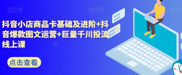 抖音小店商品卡基础及进阶+抖音爆款图文运营+巨量千川投流线上课-成可创学网