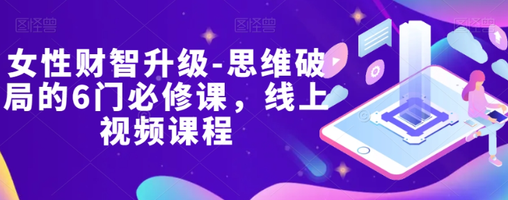 女性财智升级-思维破局的6门必修课，线上视频课程-成可创学网