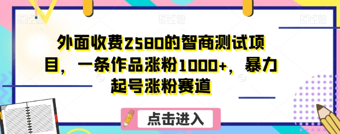 外面收费2580的智商测试项目，一条作品涨粉1000+，暴力起号涨粉赛道【揭秘】-成可创学网