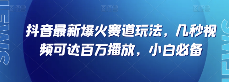 抖音最新爆火赛道玩法，几秒视频可达百万播放，小白必备（附素材）【揭秘】-成可创学网