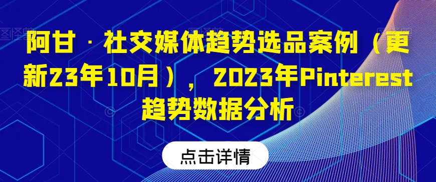 阿甘·社交媒体趋势选品案例（更新23年10月），2023年Pinterest趋势数据分析-成可创学网