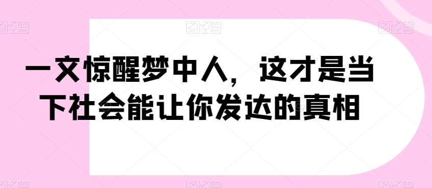 一文惊醒梦中人，这才是当下社会能让你发达的真相【公众号付费文章】-成可创学网