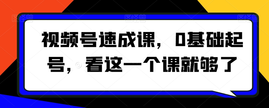 视频号速成课，​0基础起号，看这一个课就够了-成可创学网